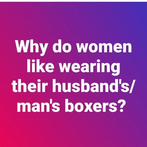 The reason why ladies like wearing their man's boxers.