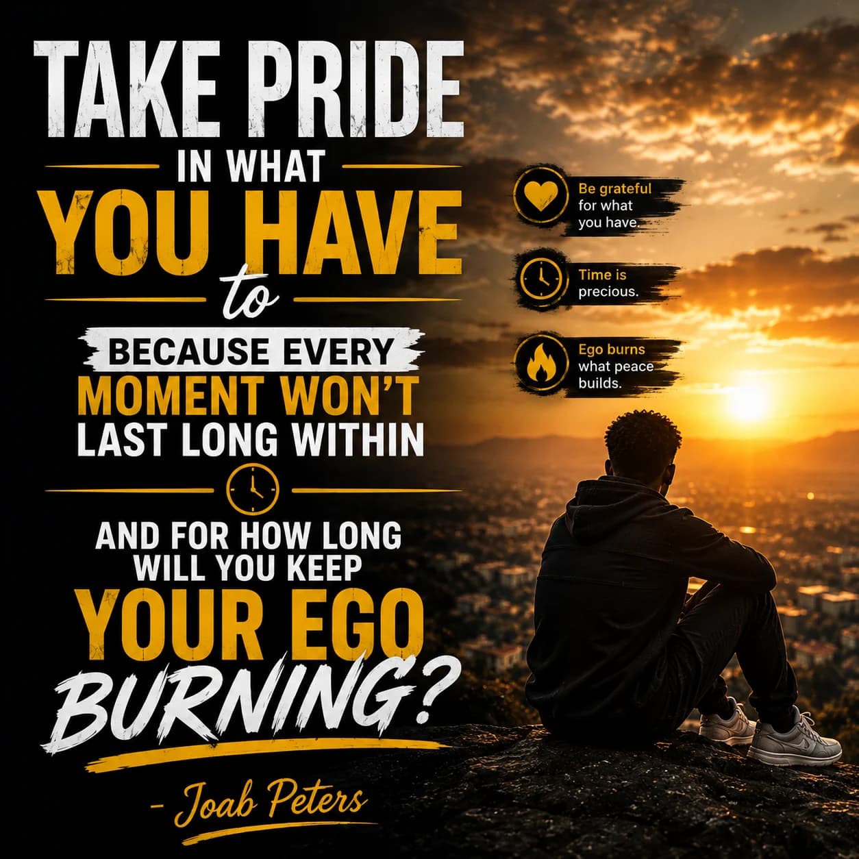 Take pride in what you have, because every moment won't last long