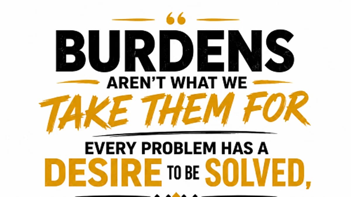 “Burdens aren't what we take them for every problem has a desire to be solved