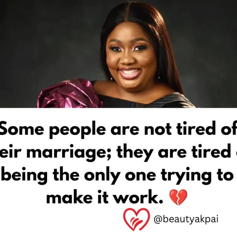 "Some people are not tired of their marriage; they are tired of being the only one trying to make it work.”